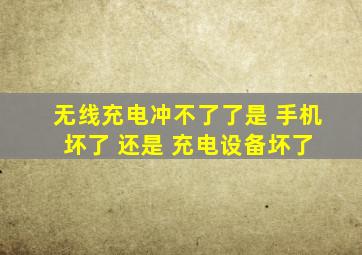 无线充电冲不了了是 手机 坏了 还是 充电设备坏了